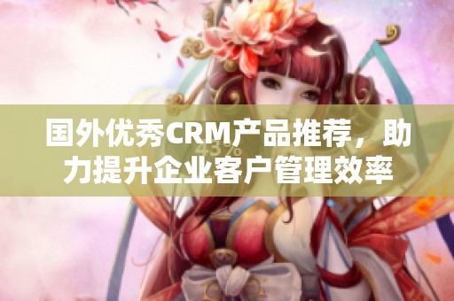 国外优秀CRM产品推荐，助力提升企业客户管理效率