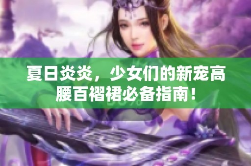 夏日炎炎，少女们的新宠高腰百褶裙必备指南！