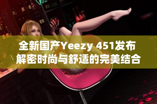 全新国产Yeezy 451发布 解密时尚与舒适的完美结合