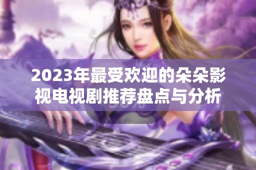 2023年最受欢迎的朵朵影视电视剧推荐盘点与分析