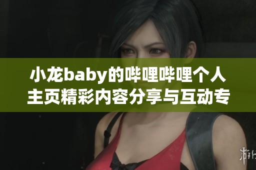 小龙baby的哔哩哔哩个人主页精彩内容分享与互动专区