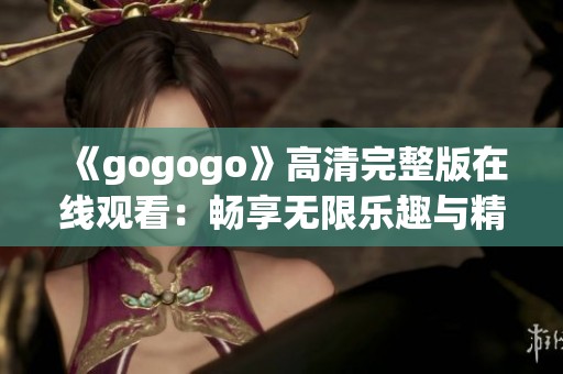 《gogogo》高清完整版在线观看：畅享无限乐趣与精彩剧情