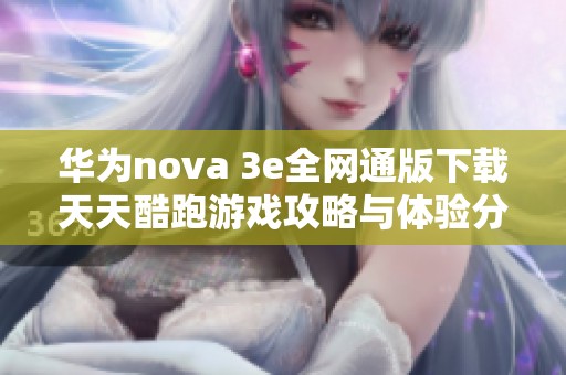 华为nova 3e全网通版下载天天酷跑游戏攻略与体验分享