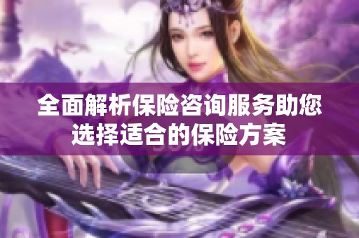 全面解析保险咨询服务助您选择适合的保险方案