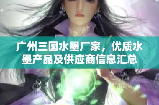 广州三国水墨厂家，优质水墨产品及供应商信息汇总