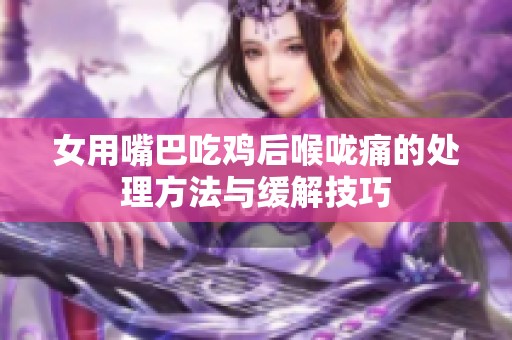 女用嘴巴吃鸡后喉咙痛的处理方法与缓解技巧