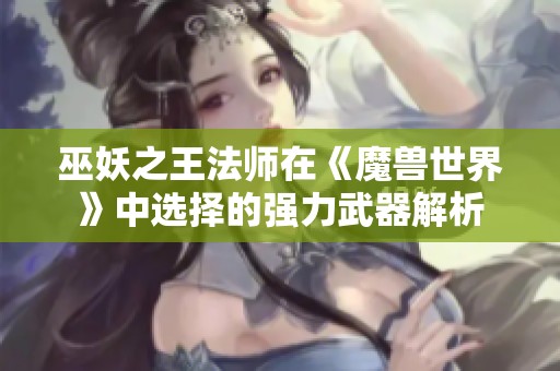 巫妖之王法师在《魔兽世界》中选择的强力武器解析