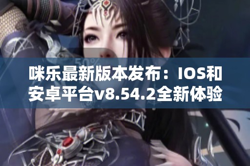 咪乐最新版本发布：IOS和安卓平台v8.54.2全新体验上线