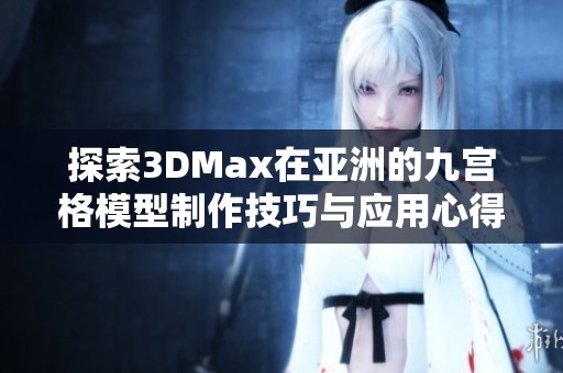 探索3DMax在亚洲的九宫格模型制作技巧与应用心得