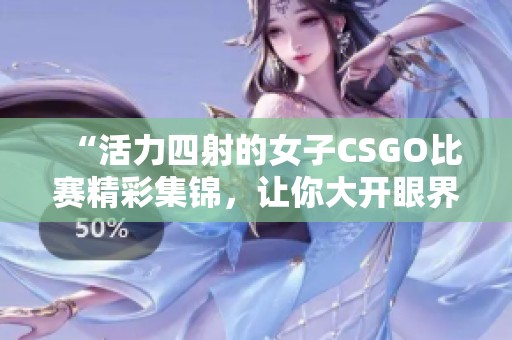 “活力四射的女子CSGO比赛精彩集锦，让你大开眼界”