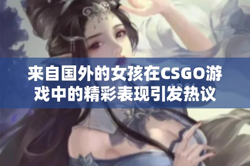 来自国外的女孩在CSGO游戏中的精彩表现引发热议