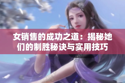 女销售的成功之道：揭秘她们的制胜秘诀与实用技巧