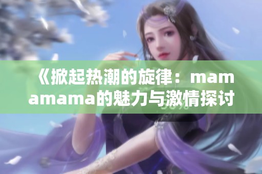 《掀起热潮的旋律：mamamama的魅力与激情探讨》