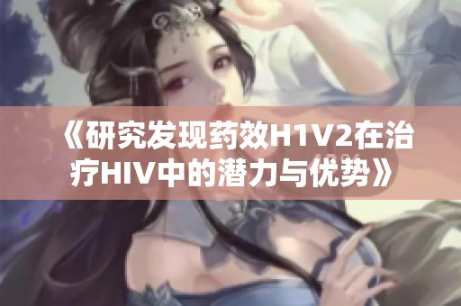 《研究发现药效H1V2在治疗HIV中的潜力与优势》