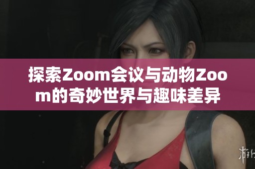 探索Zoom会议与动物Zoom的奇妙世界与趣味差异