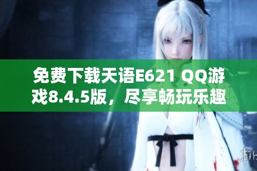 免费下载天语E621 QQ游戏8.4.5版，尽享畅玩乐趣！