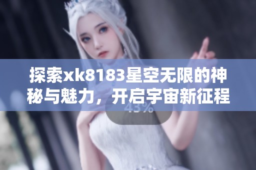 探索xk8183星空无限的神秘与魅力，开启宇宙新征程