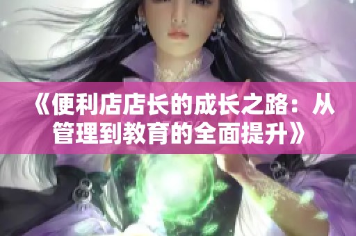 《便利店店长的成长之路：从管理到教育的全面提升》