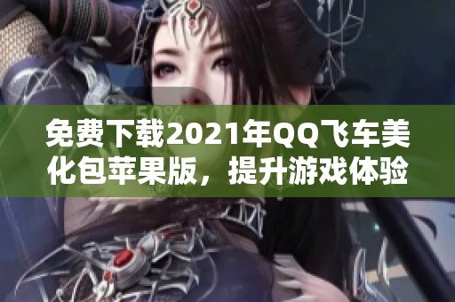 免费下载2021年QQ飞车美化包苹果版，提升游戏体验与视觉效果