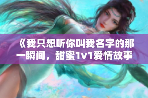 《我只想听你叫我名字的那一瞬间，甜蜜1v1爱情故事》