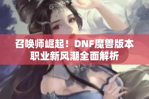 召唤师崛起！DNF魔兽版本职业新风潮全面解析