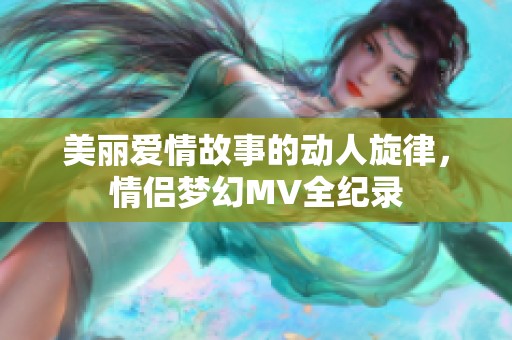 美丽爱情故事的动人旋律，情侣梦幻MV全纪录