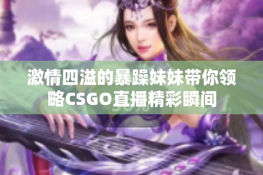 激情四溢的暴躁妹妹带你领略CSGO直播精彩瞬间