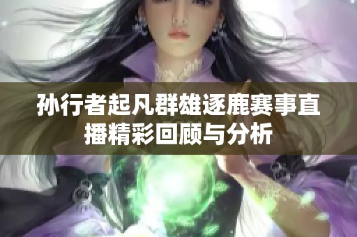 孙行者起凡群雄逐鹿赛事直播精彩回顾与分析