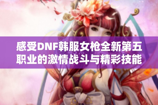 感受DNF韩服女枪全新第五职业的激情战斗与精彩技能展现！