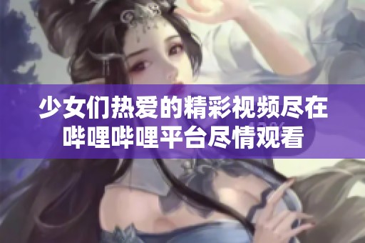 少女们热爱的精彩视频尽在哔哩哔哩平台尽情观看