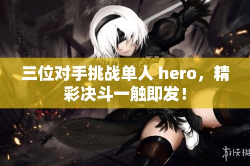 三位对手挑战单人 hero，精彩决斗一触即发！