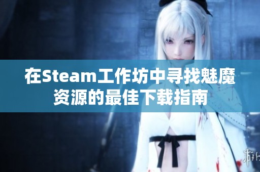 在Steam工作坊中寻找魅魔资源的最佳下载指南