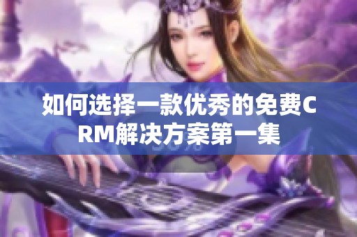 如何选择一款优秀的免费CRM解决方案第一集