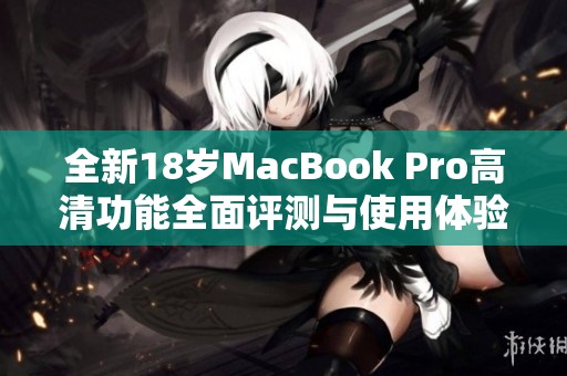 全新18岁MacBook Pro高清功能全面评测与使用体验分享