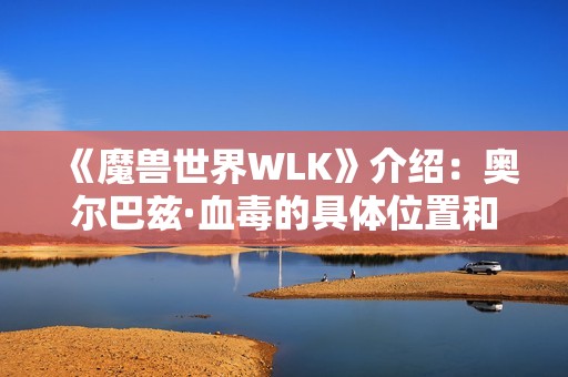 《魔兽世界WLK》介绍：奥尔巴兹·血毒的具体位置和获取方法解析