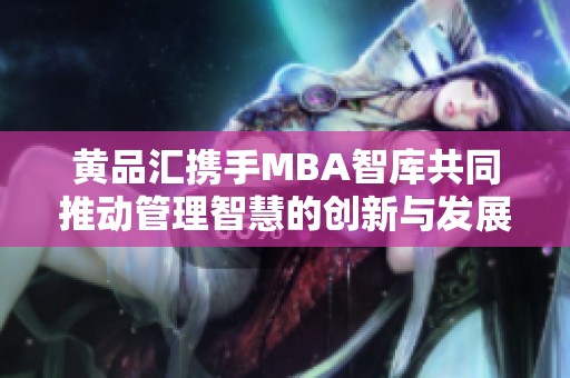 黄品汇携手MBA智库共同推动管理智慧的创新与发展