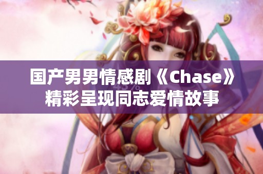 国产男男情感剧《Chase》精彩呈现同志爱情故事