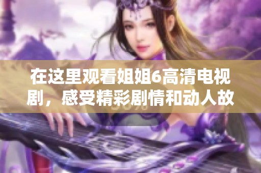 在这里观看姐姐6高清电视剧，感受精彩剧情和动人故事！