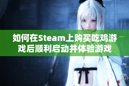 如何在Steam上购买吃鸡游戏后顺利启动并体验游戏