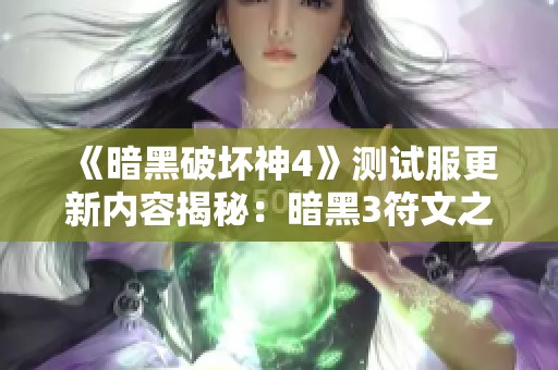 《暗黑破坏神4》测试服更新内容揭秘：暗黑3符文之语正式上线