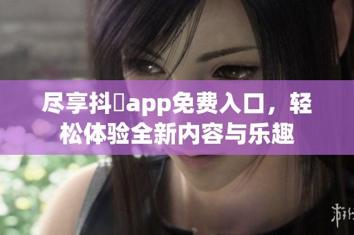 尽享抖抈app免费入口，轻松体验全新内容与乐趣