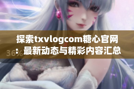 探索txvlogcom糖心官网：最新动态与精彩内容汇总