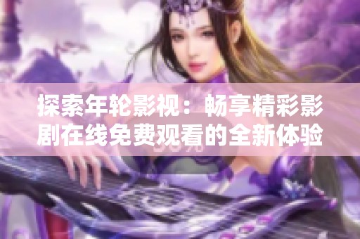 探索年轮影视：畅享精彩影剧在线免费观看的全新体验