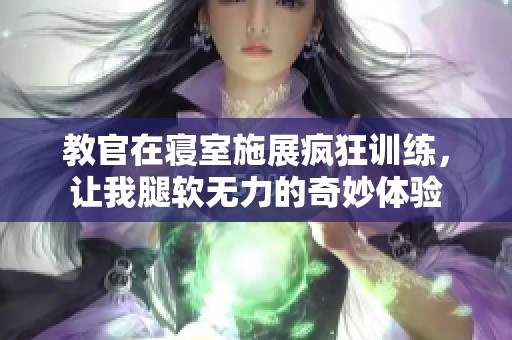 教官在寝室施展疯狂训练，让我腿软无力的奇妙体验