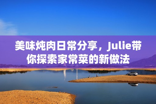 美味炖肉日常分享，Julie带你探索家常菜的新做法