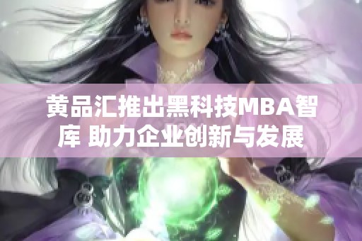 黄品汇推出黑科技MBA智库 助力企业创新与发展