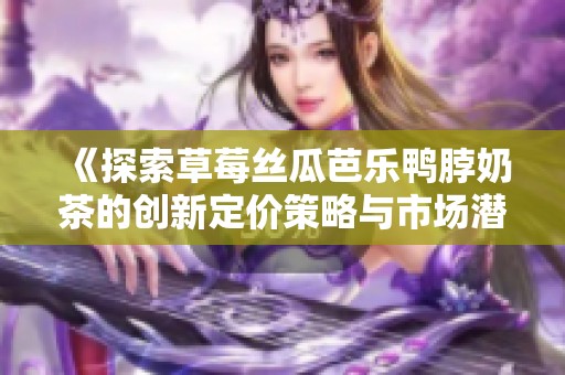 《探索草莓丝瓜芭乐鸭脖奶茶的创新定价策略与市场潜力》