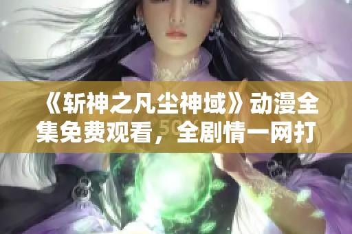 《斩神之凡尘神域》动漫全集免费观看，全剧情一网打尽