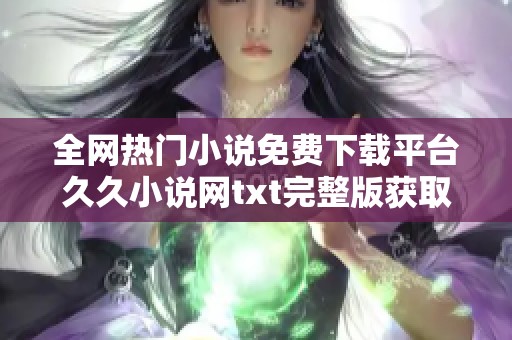 全网热门小说免费下载平台久久小说网txt完整版获取指南