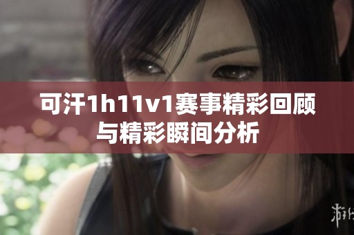 可汗1h11v1赛事精彩回顾与精彩瞬间分析